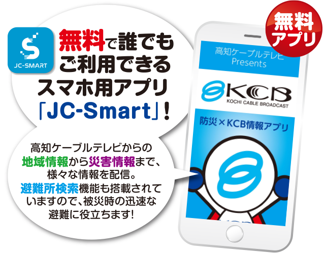 無料で誰でもご利用できるスマホ用アプリ「JC-Smart」! 高知ケーブルテレビからの地域情報から防災情報まで、様々な情報を配信。避難所検索機能も搭載されていますので、被災時の迅速な避難に役立ちます！