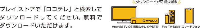 プレイストアで「ロコテレ」と検索してダウンロードしてください。無料でダウンロードいただけます。